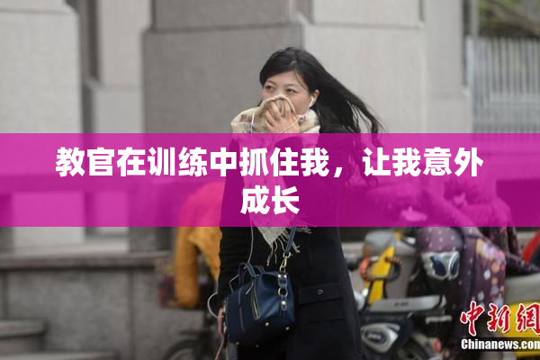 教官在训练中抓住我，让我意外成长