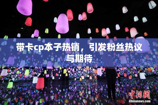 带卡cp本子热销，引发粉丝热议与期待
