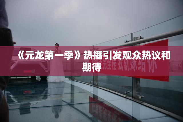 《元龙第一季》热播引发观众热议和期待