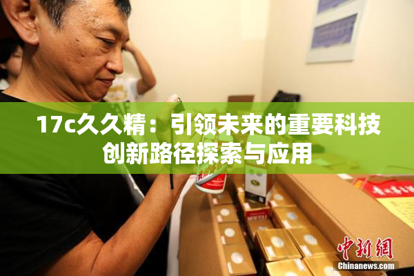 17c久久精：引领未来的重要科技创新路径探索与应用