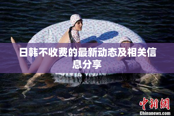 日韩不收费的最新动态及相关信息分享