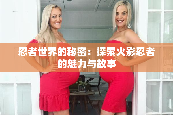 忍者世界的秘密：探索火影忍者的魅力与故事