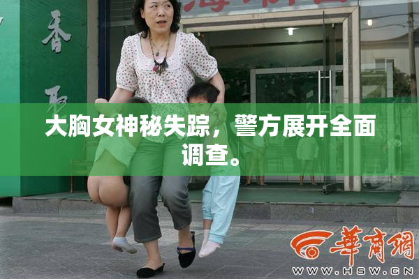 大胸女神秘失踪，警方展开全面调查。