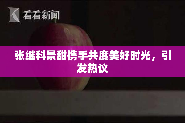 张继科景甜携手共度美好时光，引发热议