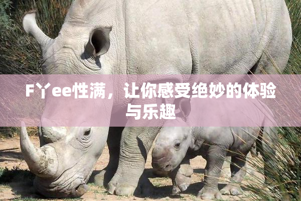 F丫ee性满，让你感受绝妙的体验与乐趣