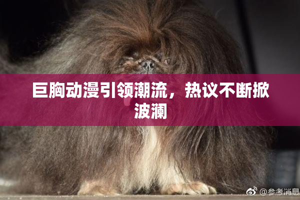 巨胸动漫引领潮流，热议不断掀波澜