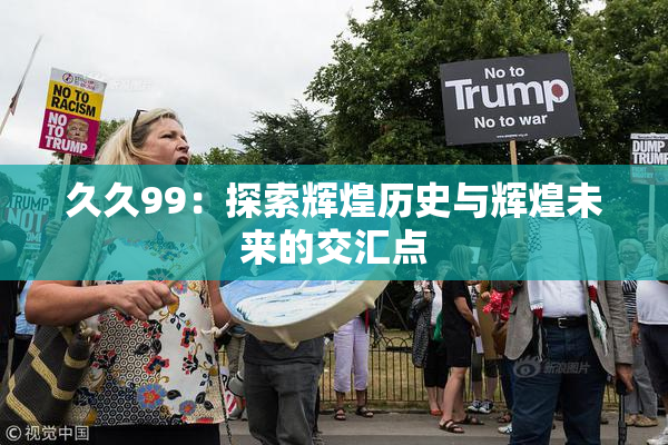 久久99：探索辉煌历史与辉煌未来的交汇点