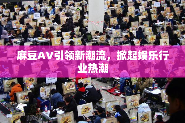 麻豆A∨引领新潮流，掀起娱乐行业热潮