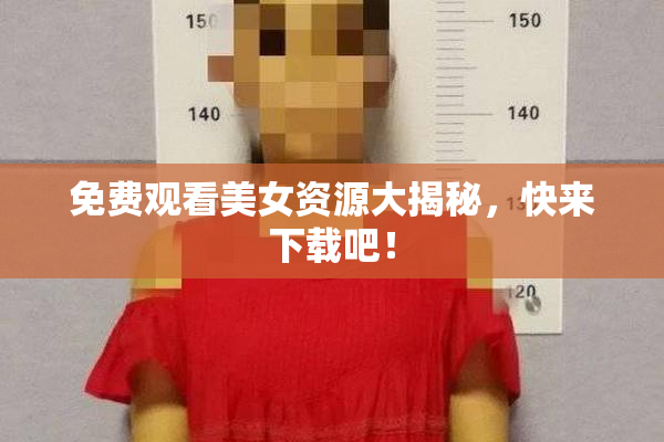 免费观看美女资源大揭秘，快来下载吧！