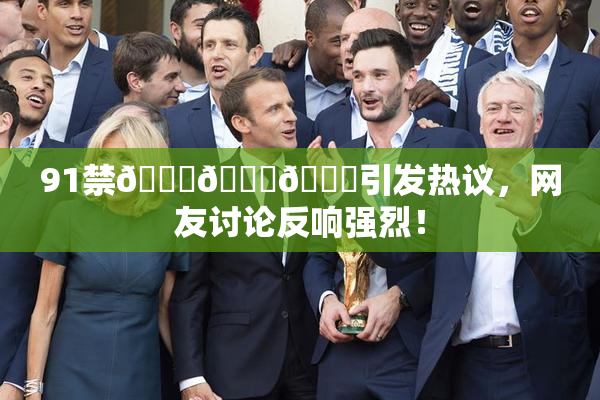91禁🍆🍑🔞引发热议，网友讨论反响强烈！