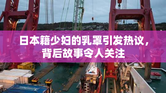 日本籍少妇的乳罩引发热议，背后故事令人关注