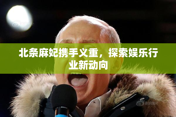 北条麻妃携手义重，探索娱乐行业新动向