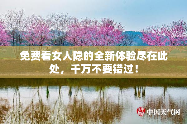 免费看女人隐的全新体验尽在此处，千万不要错过！