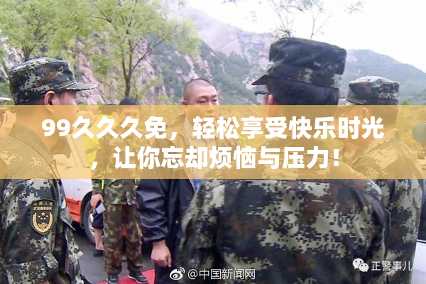 99久久久免，轻松享受快乐时光，让你忘却烦恼与压力！