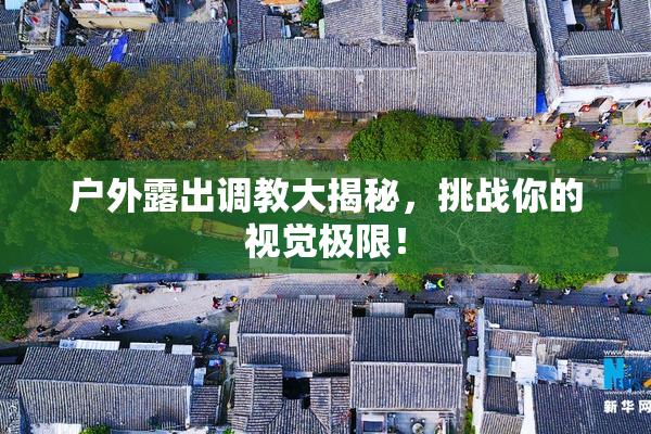 户外露出调教大揭秘，挑战你的视觉极限！
