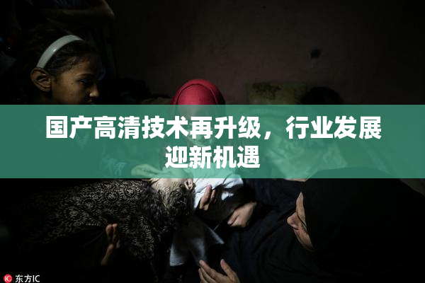 国产高清技术再升级，行业发展迎新机遇
