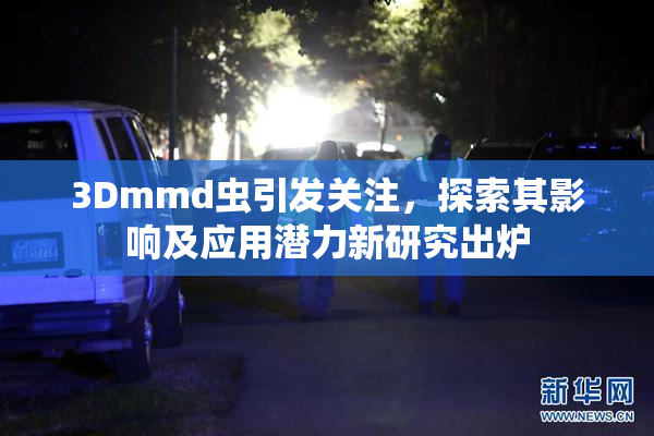 3Dmmd虫引发关注，探索其影响及应用潜力新研究出炉