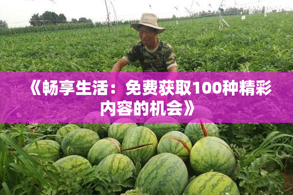 《畅享生活：免费获取100种精彩内容的机会》