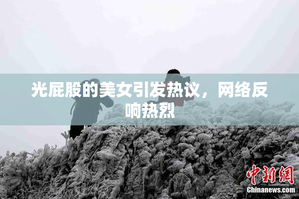 光屁股的美女引发热议，网络反响热烈