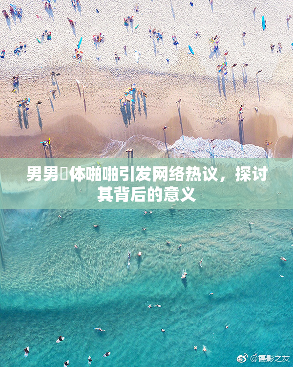 男男祼体啪啪引发网络热议，探讨其背后的意义