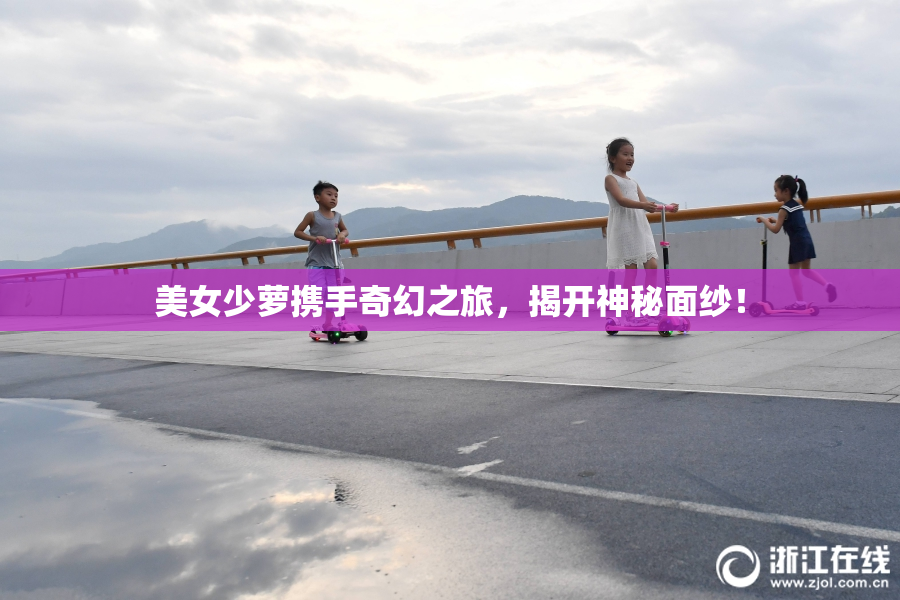 美女少萝携手奇幻之旅，揭开神秘面纱！