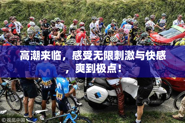 高潮来临，感受无限刺激与快感，爽到极点！