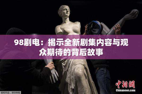 98剧电：揭示全新剧集内容与观众期待的背后故事