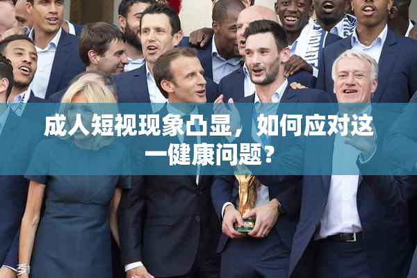 成人短视现象凸显，如何应对这一健康问题？