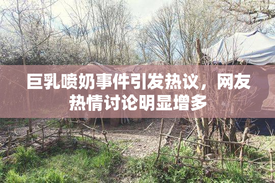 巨乳喷奶事件引发热议，网友热情讨论明显增多