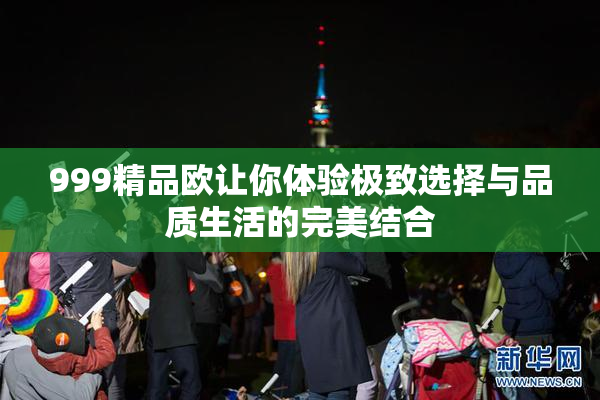 999精品欧让你体验极致选择与品质生活的完美结合