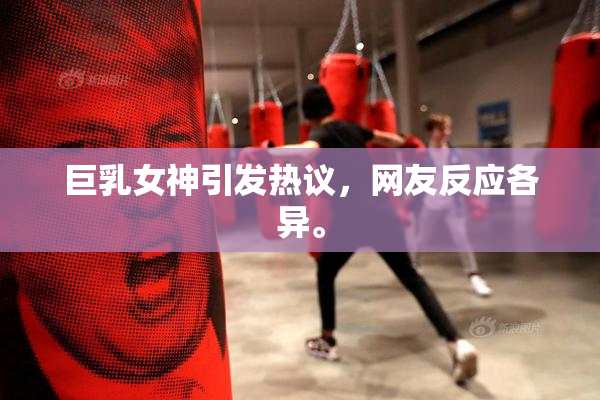巨乳女神引发热议，网友反应各异。