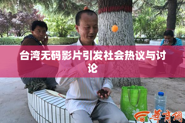 台湾无码影片引发社会热议与讨论