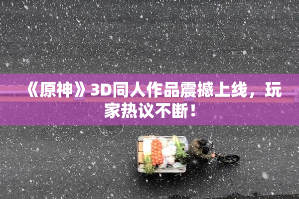 《原神》3D同人作品震撼上线，玩家热议不断！
