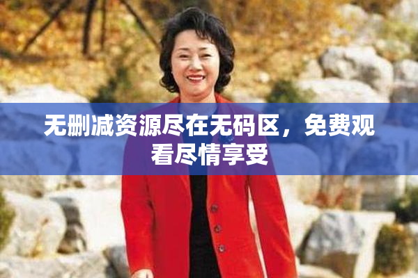 无删减资源尽在无码区，免费观看尽情享受