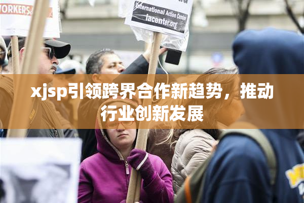 xjsp引领跨界合作新趋势，推动行业创新发展