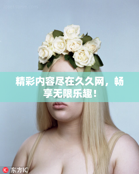 精彩内容尽在久久网，畅享无限乐趣！