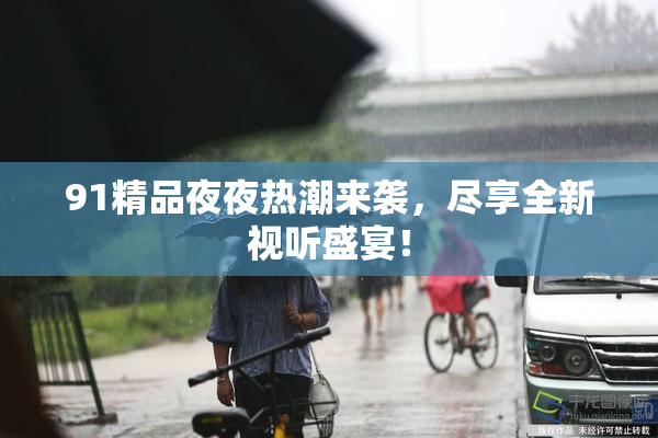 91精品夜夜热潮来袭，尽享全新视听盛宴！