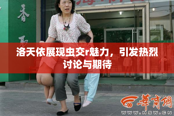 洛天依展现虫交r魅力，引发热烈讨论与期待