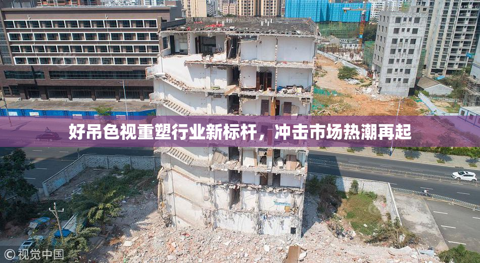 好吊色视重塑行业新标杆，冲击市场热潮再起