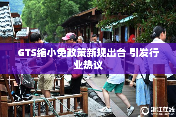 GTS缩小免政策新规出台 引发行业热议