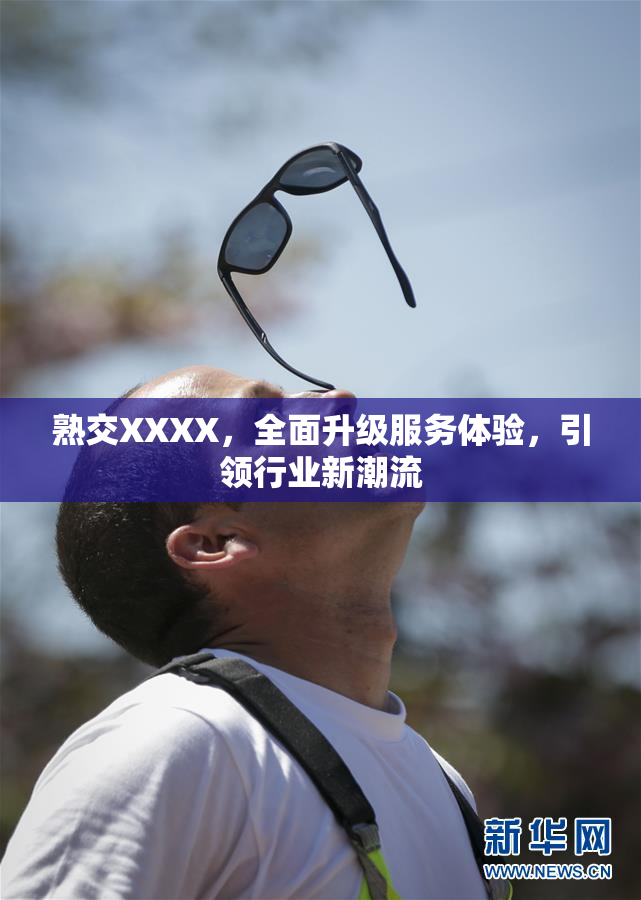 熟交XXXX，全面升级服务体验，引领行业新潮流