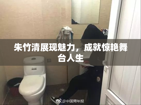 朱竹清展现魅力，成就惊艳舞台人生