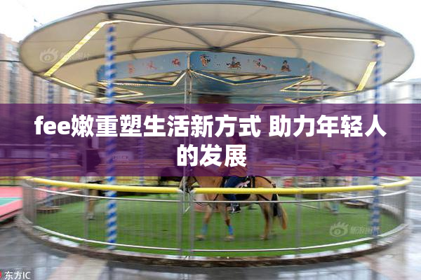 fee嫩重塑生活新方式 助力年轻人的发展