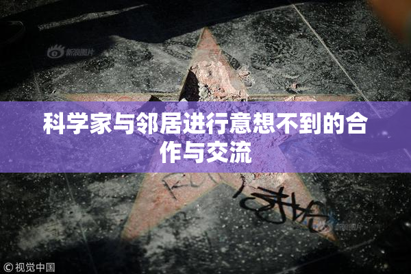 科学家与邻居进行意想不到的合作与交流