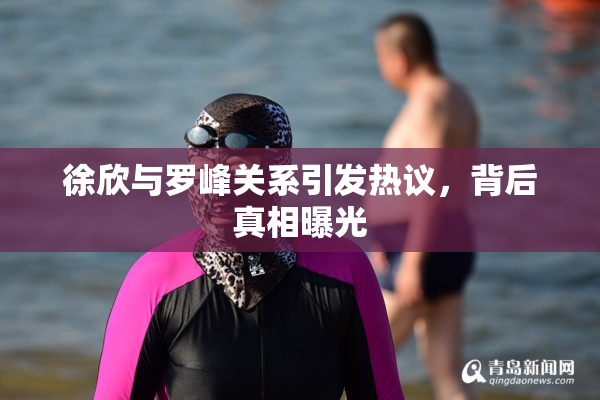 徐欣与罗峰关系引发热议，背后真相曝光