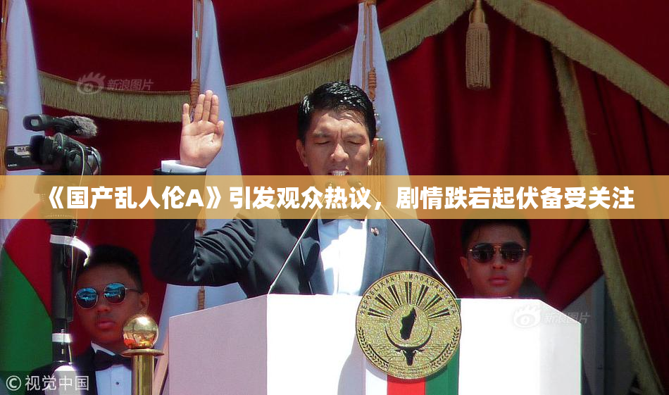 《国产乱人伦A》引发观众热议，剧情跌宕起伏备受关注