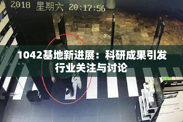 1042基地新进展：科研成果引发行业关注与讨论