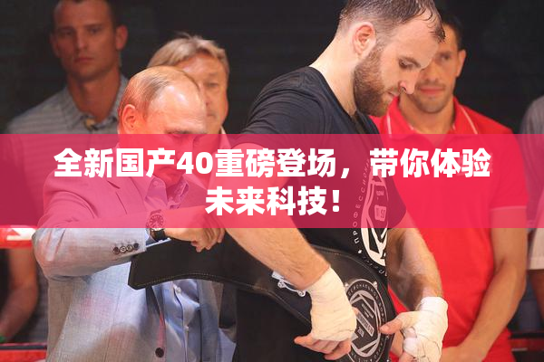全新国产40重磅登场，带你体验未来科技！
