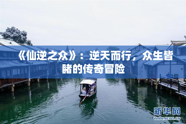 《仙逆之众》：逆天而行，众生皆睹的传奇冒险