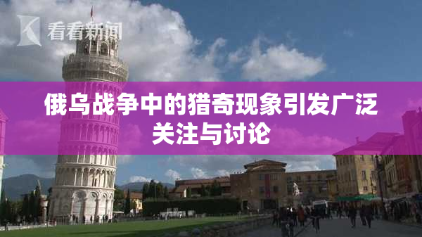 俄乌战争中的猎奇现象引发广泛关注与讨论
